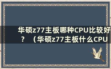 华硕z77主板哪种CPU比较好？ （华硕z77主板什么CPU比较好？）